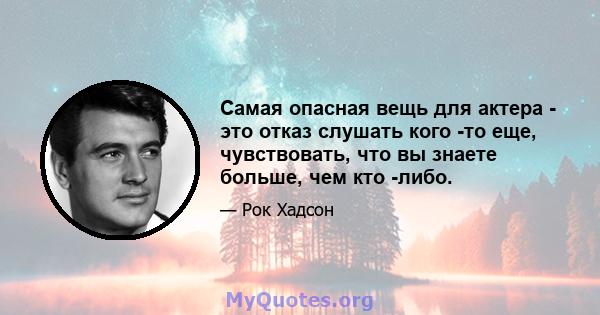 Самая опасная вещь для актера - это отказ слушать кого -то еще, чувствовать, что вы знаете больше, чем кто -либо.