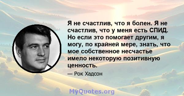 Я не счастлив, что я болен. Я не счастлив, что у меня есть СПИД. Но если это помогает другим, я могу, по крайней мере, знать, что мое собственное несчастье имело некоторую позитивную ценность.