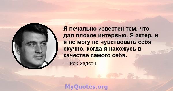 Я печально известен тем, что дал плохое интервью. Я актер, и я не могу не чувствовать себя скучно, когда я нахожусь в качестве самого себя.