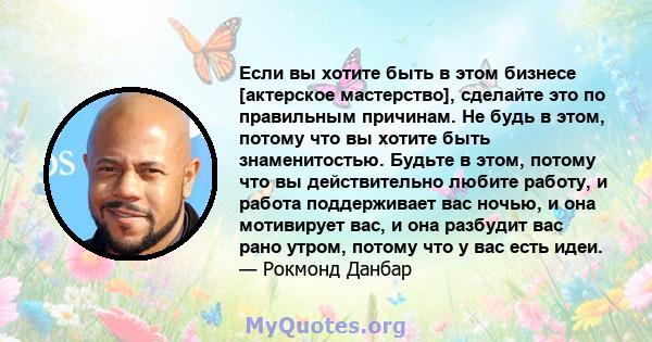 Если вы хотите быть в этом бизнесе [актерское мастерство], сделайте это по правильным причинам. Не будь в этом, потому что вы хотите быть знаменитостью. Будьте в этом, потому что вы действительно любите работу, и работа 