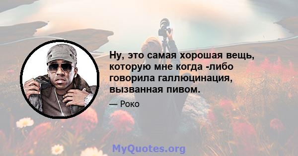 Ну, это самая хорошая вещь, которую мне когда -либо говорила галлюцинация, вызванная пивом.