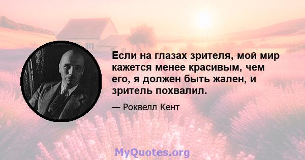 Если на глазах зрителя, мой мир кажется менее красивым, чем его, я должен быть жален, и зритель похвалил.