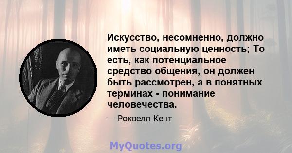 Искусство, несомненно, должно иметь социальную ценность; То есть, как потенциальное средство общения, он должен быть рассмотрен, а в понятных терминах - понимание человечества.