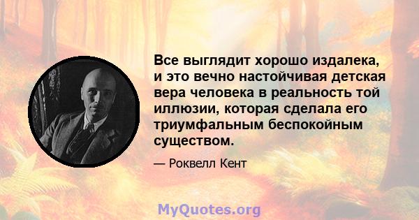 Все выглядит хорошо издалека, и это вечно настойчивая детская вера человека в реальность той иллюзии, которая сделала его триумфальным беспокойным существом.