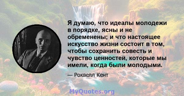 Я думаю, что идеалы молодежи в порядке, ясны и не обременены; и что настоящее искусство жизни состоит в том, чтобы сохранить совесть и чувство ценностей, которые мы имели, когда были молодыми.