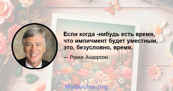 Если когда -нибудь есть время, что импичмент будет уместным, это, безусловно, время.