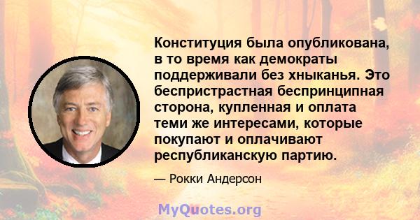 Конституция была опубликована, в то время как демократы поддерживали без хныканья. Это беспристрастная беспринципная сторона, купленная и оплата теми же интересами, которые покупают и оплачивают республиканскую партию.