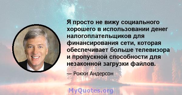 Я просто не вижу социального хорошего в использовании денег налогоплательщиков для финансирования сети, которая обеспечивает больше телевизора и пропускной способности для незаконной загрузки файлов.