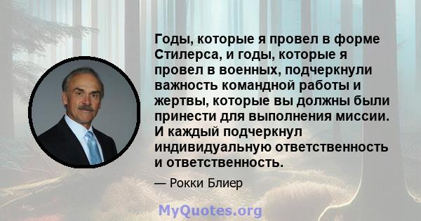 Годы, которые я провел в форме Стилерса, и годы, которые я провел в военных, подчеркнули важность командной работы и жертвы, которые вы должны были принести для выполнения миссии. И каждый подчеркнул индивидуальную