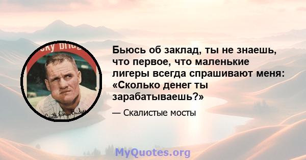 Бьюсь об заклад, ты не знаешь, что первое, что маленькие лигеры всегда спрашивают меня: «Сколько денег ты зарабатываешь?»