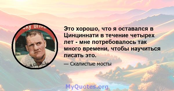 Это хорошо, что я оставался в Цинциннати в течение четырех лет - мне потребовалось так много времени, чтобы научиться писать это.