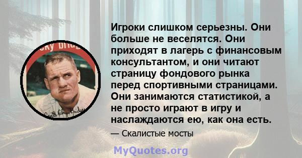 Игроки слишком серьезны. Они больше не веселятся. Они приходят в лагерь с финансовым консультантом, и они читают страницу фондового рынка перед спортивными страницами. Они занимаются статистикой, а не просто играют в