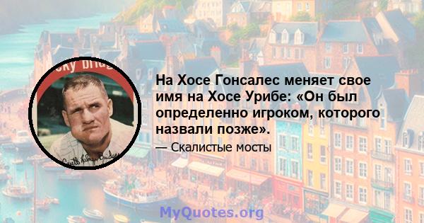 На Хосе Гонсалес меняет свое имя на Хосе Урибе: «Он был определенно игроком, которого назвали позже».