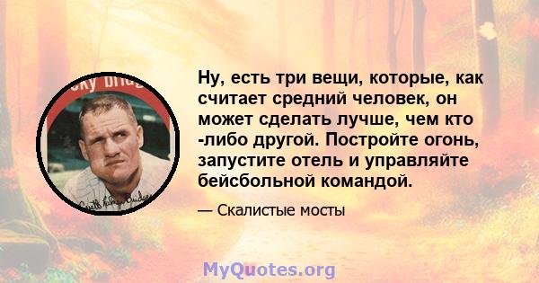 Ну, есть три вещи, которые, как считает средний человек, он может сделать лучше, чем кто -либо другой. Постройте огонь, запустите отель и управляйте бейсбольной командой.