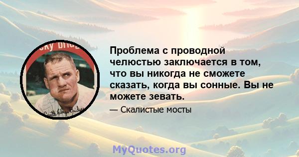 Проблема с проводной челюстью заключается в том, что вы никогда не сможете сказать, когда вы сонные. Вы не можете зевать.