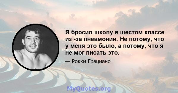 Я бросил школу в шестом классе из -за пневмонии. Не потому, что у меня это было, а потому, что я не мог писать это.