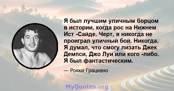 Я был лучшим уличным борцом в истории, когда рос на Нижнем Ист -Сайде. Черт, я никогда не проиграл уличный бой. Никогда. Я думал, что смогу лизать Джек Демпси, Джо Луи или кого -либо. Я был фантастическим.