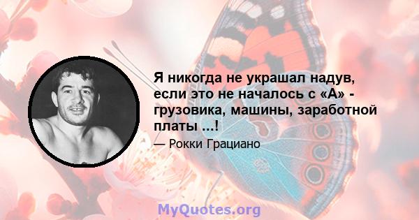 Я никогда не украшал надув, если это не началось с «А» - грузовика, машины, заработной платы ...!