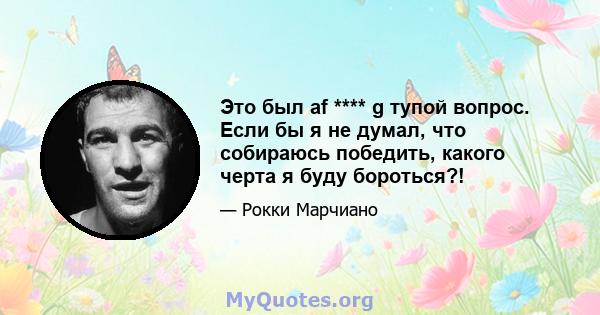 Это был af **** g тупой вопрос. Если бы я не думал, что собираюсь победить, какого черта я буду бороться?!