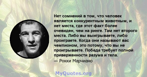 Нет сомнений в том, что человек является конкурентным животным, и нет места, где этот факт более очевиден, чем на ринге. Там нет второго места. Либо вы выигрываете, либо проиграете. Когда они называют вас чемпионом, это 