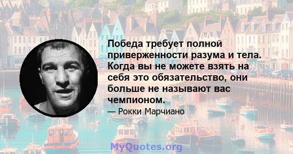 Победа требует полной приверженности разума и тела. Когда вы не можете взять на себя это обязательство, они больше не называют вас чемпионом.