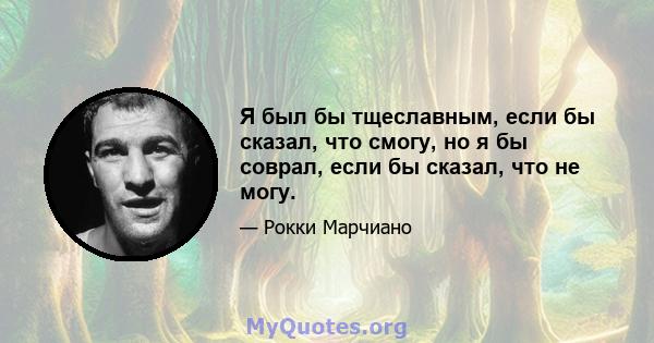 Я был бы тщеславным, если бы сказал, что смогу, но я бы соврал, если бы сказал, что не могу.