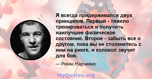 Я всегда придерживался двух принципов. Первый - тяжело тренироваться и получить наилучшее физическое состояние. Второе - забыть все о другом, пока вы не столкнетесь с ним на ринге, и колокол звучит для боя.