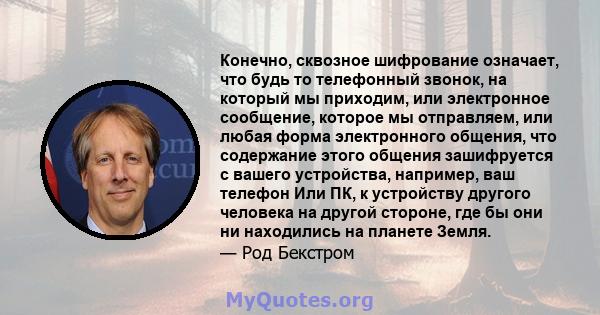 Конечно, сквозное шифрование означает, что будь то телефонный звонок, на который мы приходим, или электронное сообщение, которое мы отправляем, или любая форма электронного общения, что содержание этого общения