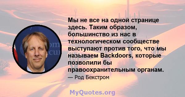 Мы не все на одной странице здесь. Таким образом, большинство из нас в технологическом сообществе выступают против того, что мы называем Backdoors, которые позволили бы правоохранительным органам.