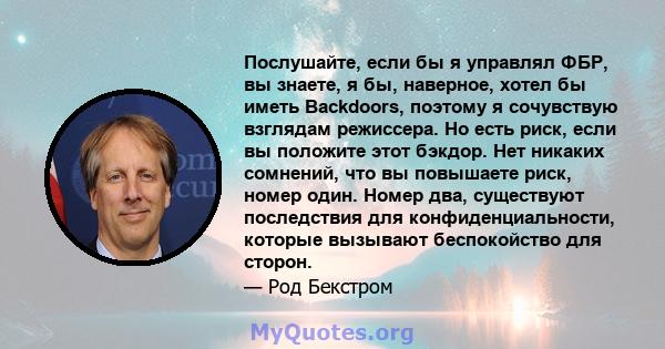 Послушайте, если бы я управлял ФБР, вы знаете, я бы, наверное, хотел бы иметь Backdoors, поэтому я сочувствую взглядам режиссера. Но есть риск, если вы положите этот бэкдор. Нет никаких сомнений, что вы повышаете риск,