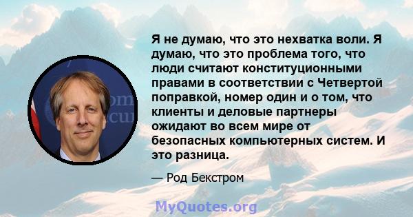 Я не думаю, что это нехватка воли. Я думаю, что это проблема того, что люди считают конституционными правами в соответствии с Четвертой поправкой, номер один и о том, что клиенты и деловые партнеры ожидают во всем мире