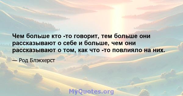 Чем больше кто -то говорит, тем больше они рассказывают о себе и больше, чем они рассказывают о том, как что -то повлияло на них.