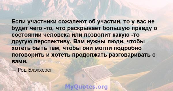 Если участники сожалеют об участии, то у вас не будет чего -то, что раскрывает большую правду о состоянии человека или позволит какую -то другую перспективу. Вам нужны люди, чтобы хотеть быть там, чтобы они могли