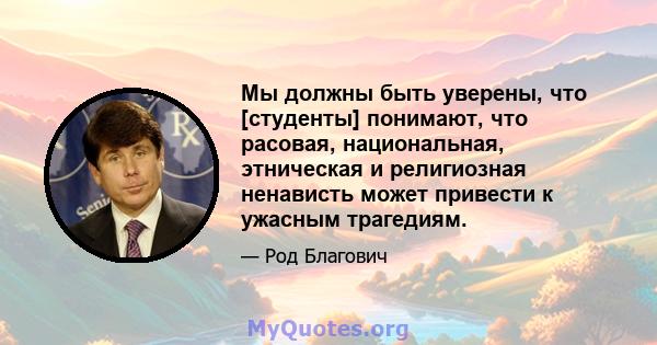 Мы должны быть уверены, что [студенты] понимают, что расовая, национальная, этническая и религиозная ненависть может привести к ужасным трагедиям.