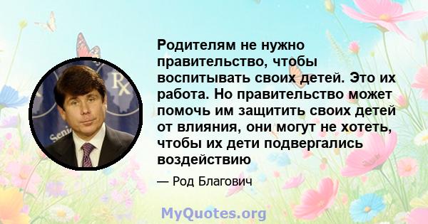 Родителям не нужно правительство, чтобы воспитывать своих детей. Это их работа. Но правительство может помочь им защитить своих детей от влияния, они могут не хотеть, чтобы их дети подвергались воздействию