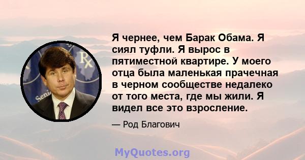 Я чернее, чем Барак Обама. Я сиял туфли. Я вырос в пятиместной квартире. У моего отца была маленькая прачечная в черном сообществе недалеко от того места, где мы жили. Я видел все это взросление.