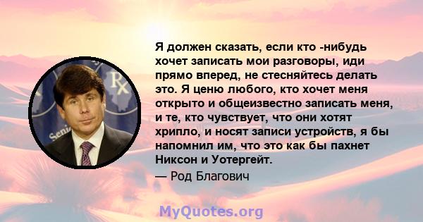 Я должен сказать, если кто -нибудь хочет записать мои разговоры, иди прямо вперед, не стесняйтесь делать это. Я ценю любого, кто хочет меня открыто и общеизвестно записать меня, и те, кто чувствует, что они хотят