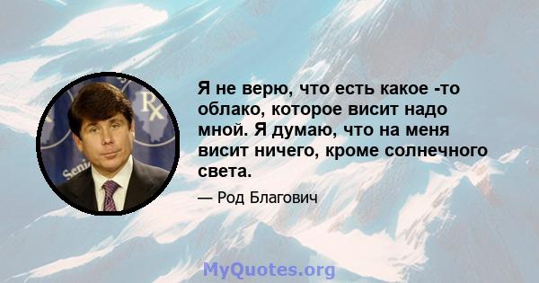 Я не верю, что есть какое -то облако, которое висит надо мной. Я думаю, что на меня висит ничего, кроме солнечного света.