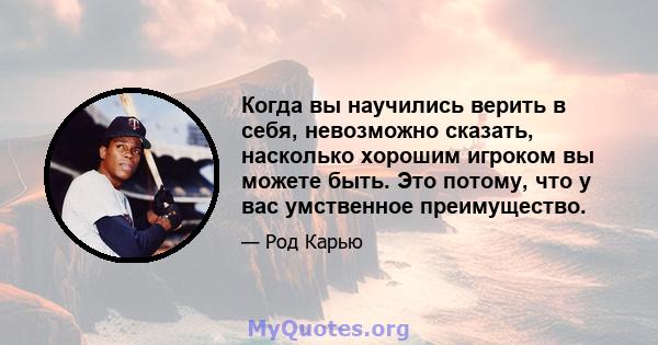 Когда вы научились верить в себя, невозможно сказать, насколько хорошим игроком вы можете быть. Это потому, что у вас умственное преимущество.