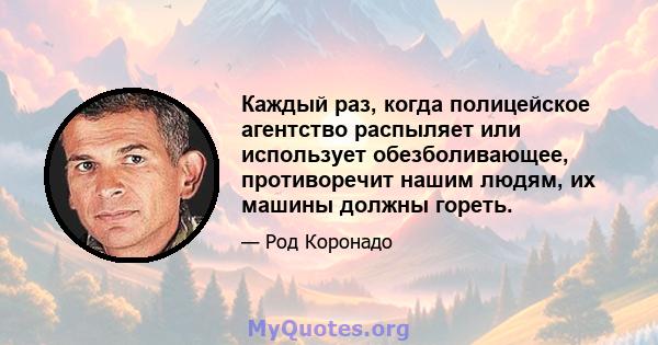 Каждый раз, когда полицейское агентство распыляет или использует обезболивающее, противоречит нашим людям, их машины должны гореть.