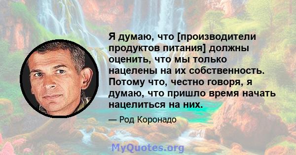 Я думаю, что [производители продуктов питания] должны оценить, что мы только нацелены на их собственность. Потому что, честно говоря, я думаю, что пришло время начать нацелиться на них.