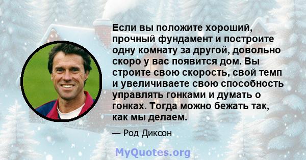 Если вы положите хороший, прочный фундамент и построите одну комнату за другой, довольно скоро у вас появится дом. Вы строите свою скорость, свой темп и увеличиваете свою способность управлять гонками и думать о гонках. 