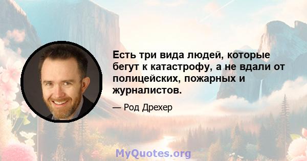 Есть три вида людей, которые бегут к катастрофу, а не вдали от полицейских, пожарных и журналистов.