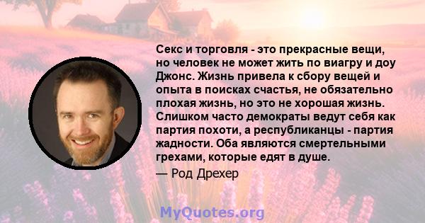 Секс и торговля - это прекрасные вещи, но человек не может жить по виагру и доу Джонс. Жизнь привела к сбору вещей и опыта в поисках счастья, не обязательно плохая жизнь, но это не хорошая жизнь. Слишком часто демократы 