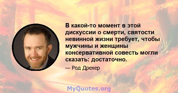 В какой-то момент в этой дискуссии о смерти, святости невинной жизни требует, чтобы мужчины и женщины консервативной совесть могли сказать: достаточно.