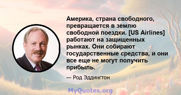 Америка, страна свободного, превращается в землю свободной поездки. [US Airlines] работают на защищенных рынках. Они собирают государственные средства, и они все еще не могут получить прибыль.