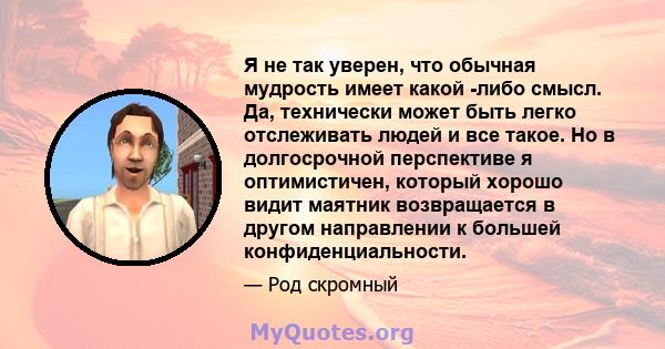 Я не так уверен, что обычная мудрость имеет какой -либо смысл. Да, технически может быть легко отслеживать людей и все такое. Но в долгосрочной перспективе я оптимистичен, который хорошо видит маятник возвращается в