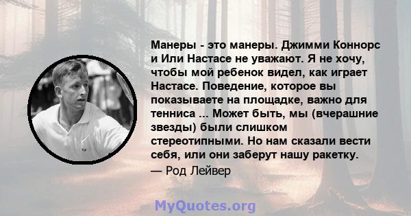 Манеры - это манеры. Джимми Коннорс и Или Настасе не уважают. Я не хочу, чтобы мой ребенок видел, как играет Настасе. Поведение, которое вы показываете на площадке, важно для тенниса ... Может быть, мы (вчерашние