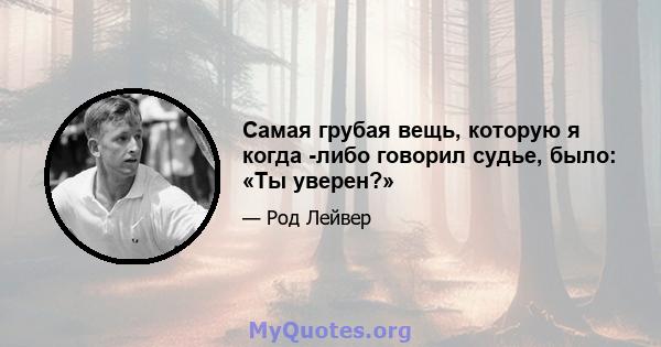 Самая грубая вещь, которую я когда -либо говорил судье, было: «Ты уверен?»