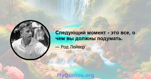 Следующий момент - это все, о чем вы должны подумать.